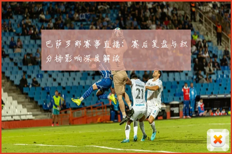 巴萨罗那赛事直播：赛后复盘与积分榜影响深度解读