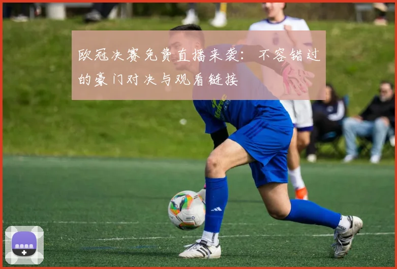 欧冠决赛免费直播来袭：不容错过的豪门对决与观看链接