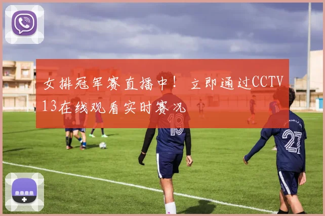 女排冠军赛直播中！立即通过CCTV13在线观看实时赛况