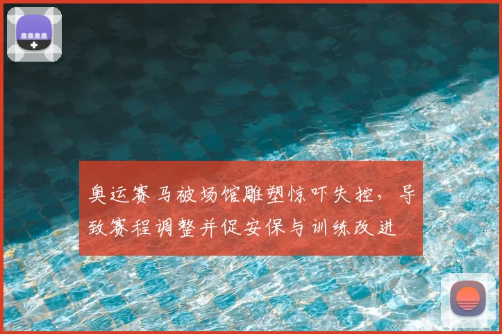 奥运赛马被场馆雕塑惊吓失控，导致赛程调整并促安保与训练改进