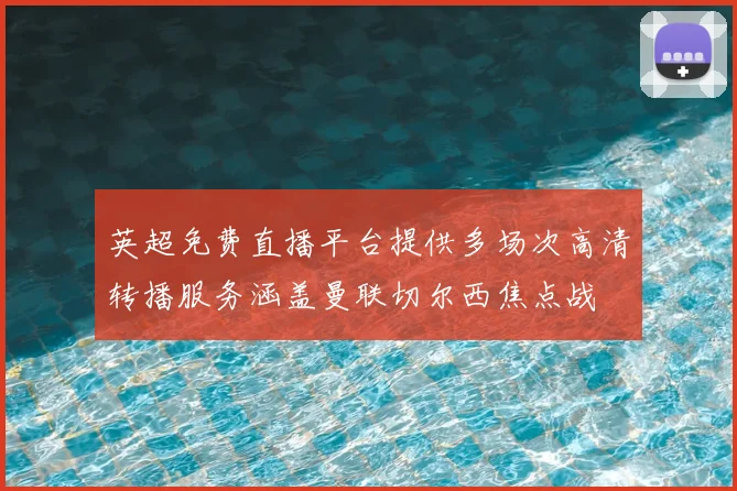 英超免费直播平台提供多场次高清转播服务涵盖曼联切尔西焦点战