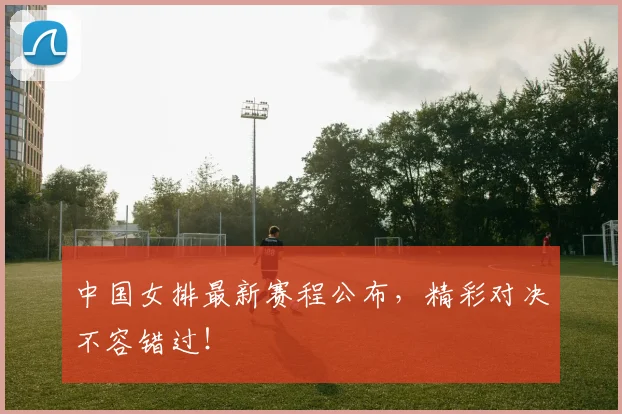 中国女排最新赛程公布，精彩对决不容错过！