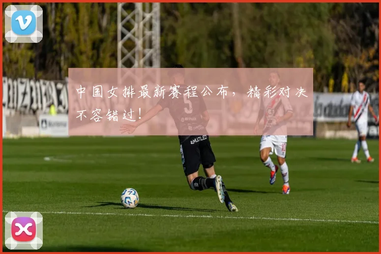 中国女排最新赛程公布，精彩对决不容错过！