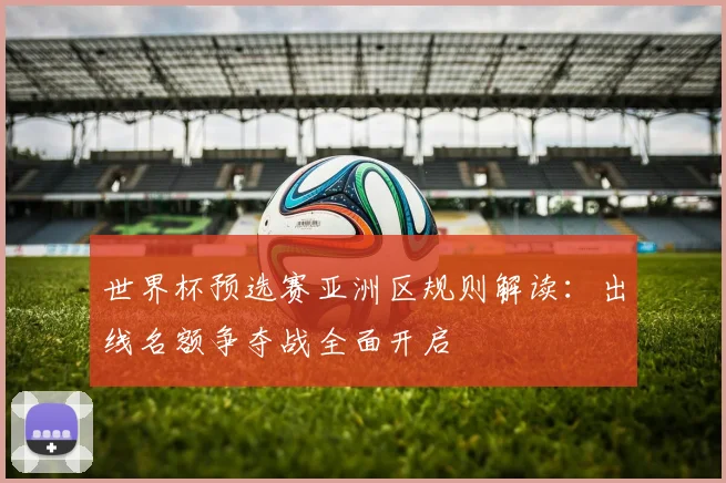 世界杯预选赛亚洲区规则解读：出线名额争夺战全面开启