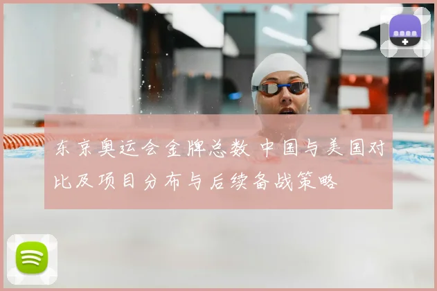 东京奥运会金牌总数 中国与美国对比及项目分布与后续备战策略