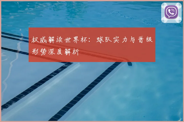 权威解读世界杯：球队实力与晋级形势深度解析