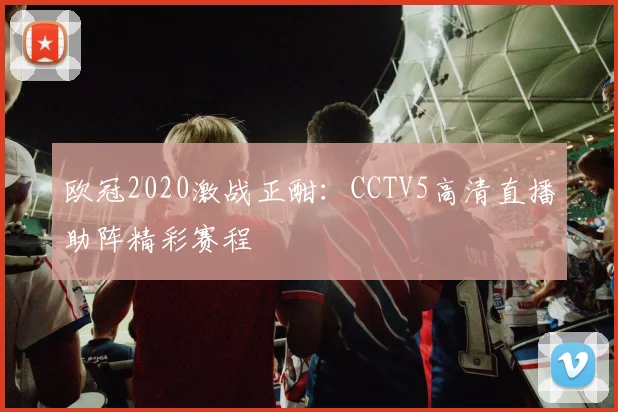 欧冠2020激战正酣：CCTV5高清直播助阵精彩赛程