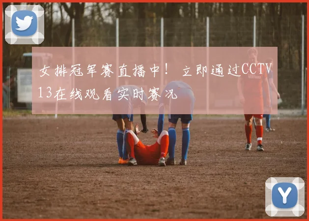 女排冠军赛直播中！立即通过CCTV13在线观看实时赛况