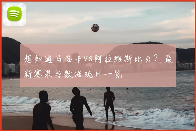 想知道马洛卡vs阿拉维斯比分？最新赛果与数据统计一览