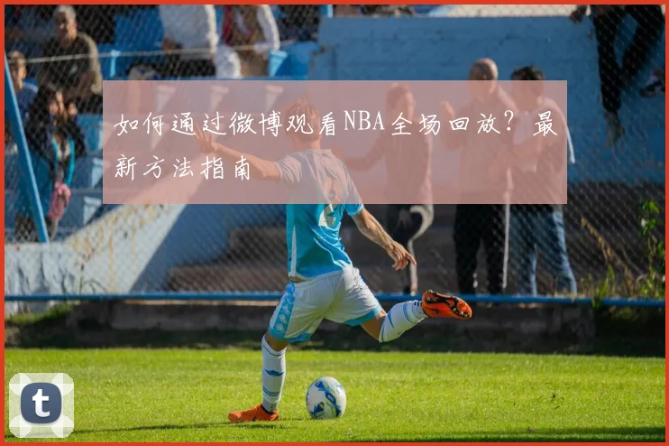 如何通过微博观看NBA全场回放？最新方法指南