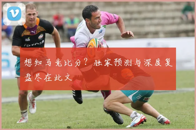 想知马竞比分？独家预测与深度复盘尽在此文