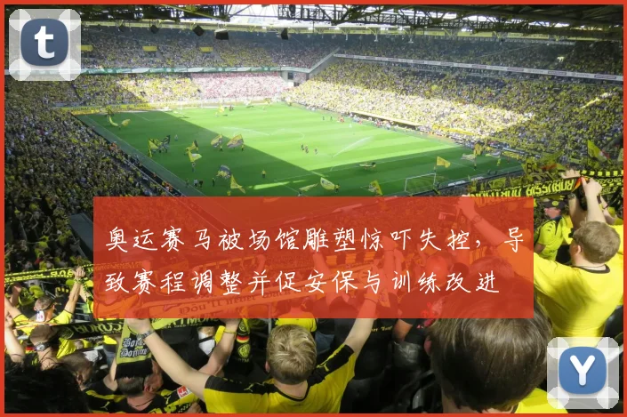 奥运赛马被场馆雕塑惊吓失控，导致赛程调整并促安保与训练改进