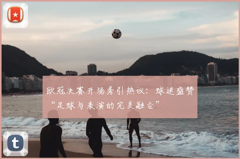 欧冠决赛开场秀引热议：球迷盛赞“足球与表演的完美融合”