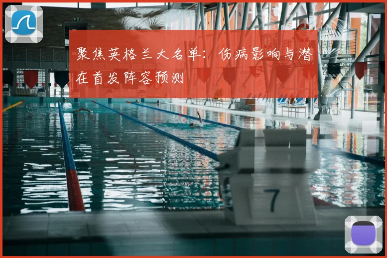 聚焦英格兰大名单：伤病影响与潜在首发阵容预测