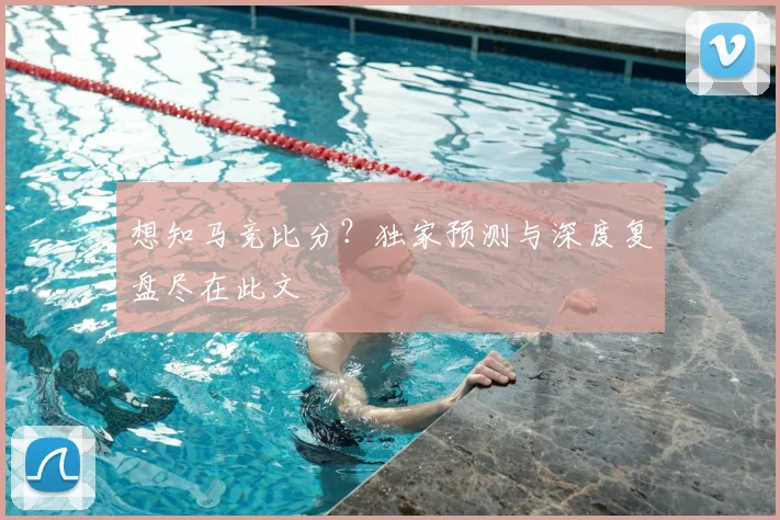 想知马竞比分？独家预测与深度复盘尽在此文