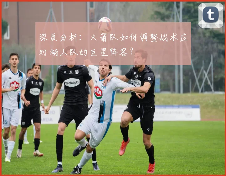 深度分析：火箭队如何调整战术应对湖人队的巨星阵容？