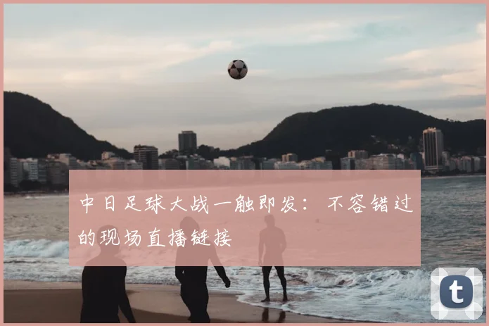 中日足球大战一触即发：不容错过的现场直播链接