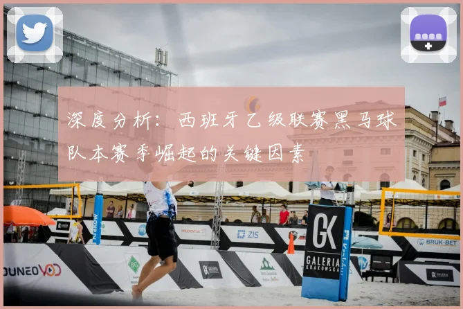 深度分析：西班牙乙级联赛黑马球队本赛季崛起的关键因素