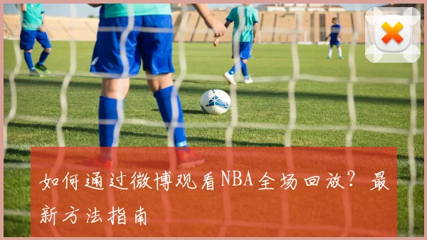 如何通过微博观看NBA全场回放？最新方法指南