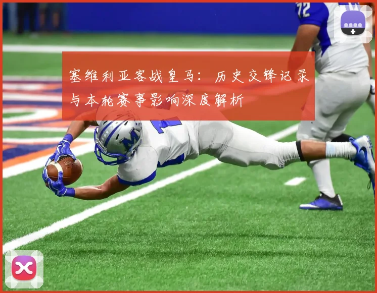 塞维利亚客战皇马：历史交锋记录与本轮赛事影响深度解析