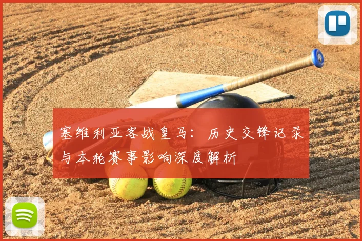 塞维利亚客战皇马：历史交锋记录与本轮赛事影响深度解析