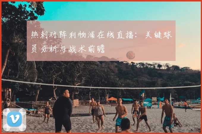 热刺对阵利物浦在线直播：关键球员分析与战术前瞻