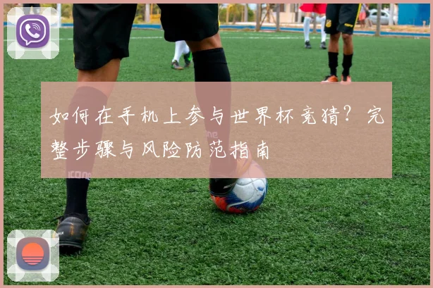 如何在手机上参与世界杯竞猜？完整步骤与风险防范指南