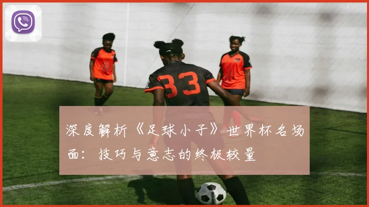 深度解析《足球小子》世界杯名场面：技巧与意志的终极较量