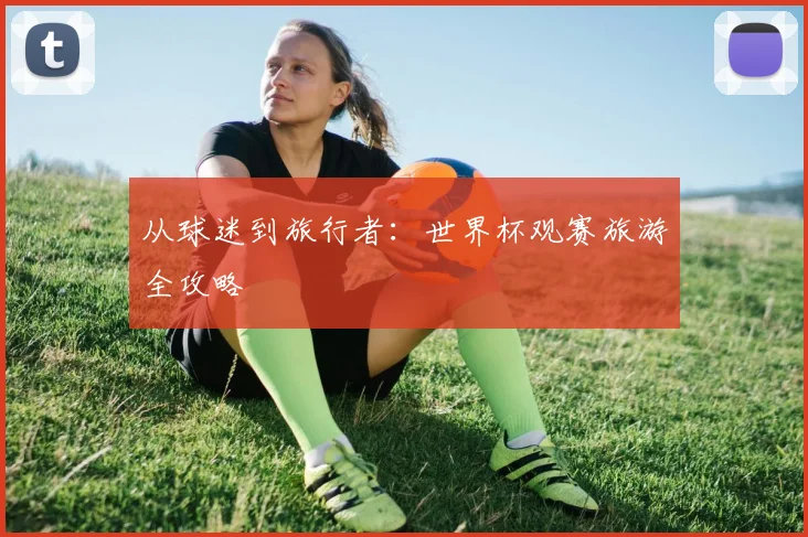 从球迷到旅行者：世界杯观赛旅游全攻略