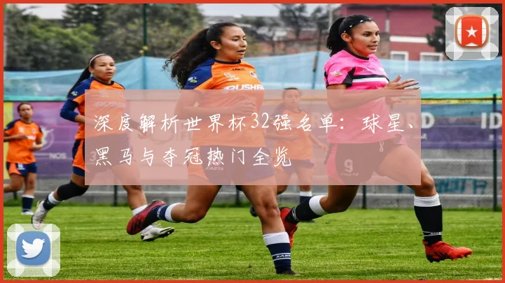 深度解析世界杯32强名单：球星、黑马与夺冠热门全览