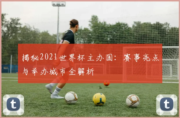 揭秘2021世界杯主办国：赛事亮点与举办城市全解析