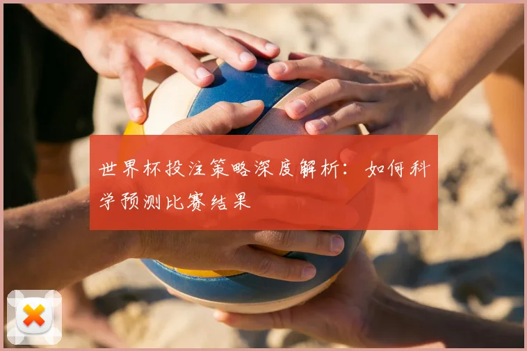 世界杯投注策略深度解析：如何科学预测比赛结果
