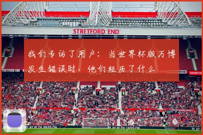 我们专访了用户：当世界杯版万博发生错误时，他们经历了什么