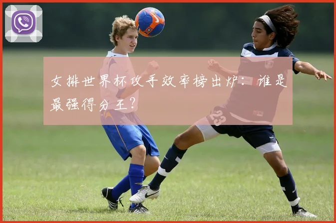 女排世界杯攻手效率榜出炉：谁是最强得分王？