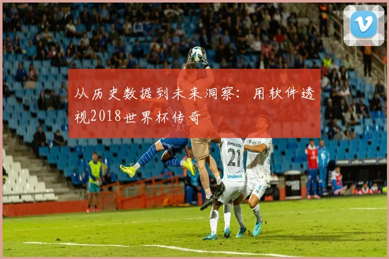 从历史数据到未来洞察：用软件透视2018世界杯传奇