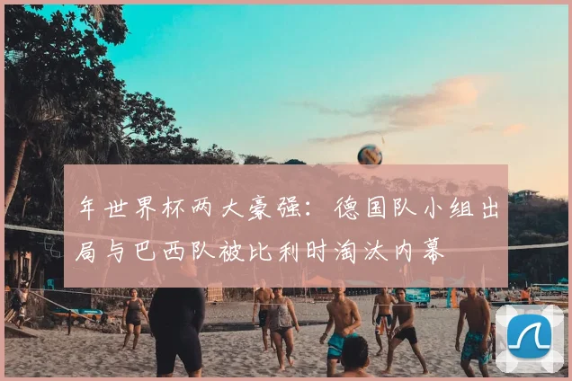 年世界杯两大豪强：德国队小组出局与巴西队被比利时淘汰内幕