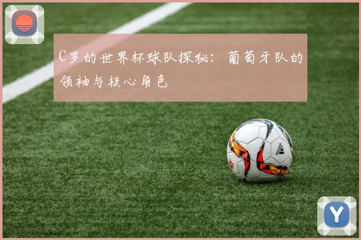 C罗的世界杯球队探秘：葡萄牙队的领袖与核心角色