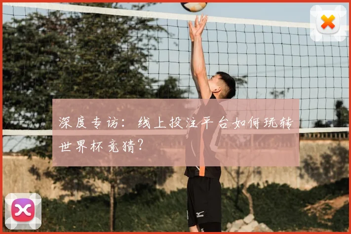 深度专访:线上投注平台如何玩转世界杯竞猜?