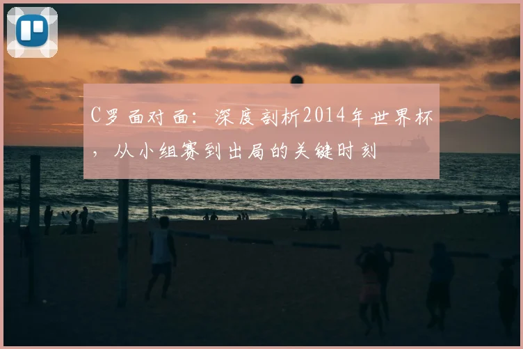 C罗面对面：深度剖析2014年世界杯，从小组赛到出局的关键时刻