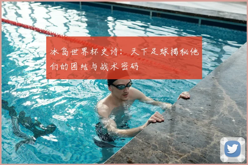 冰岛世界杯史诗：天下足球揭秘他们的团结与战术密码