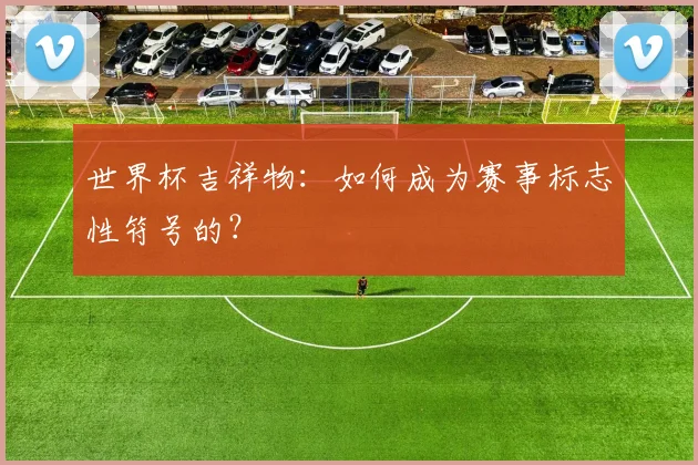世界杯吉祥物：如何成为赛事标志性符号的？