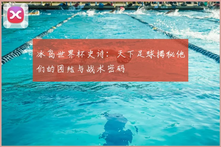 冰岛世界杯史诗：天下足球揭秘他们的团结与战术密码