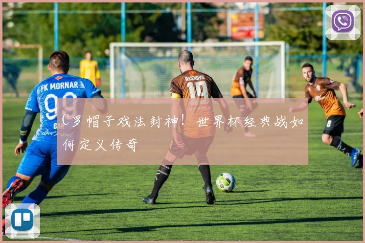 C罗帽子戏法封神！世界杯经典战如何定义传奇