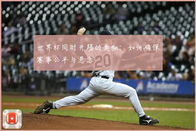 世界杯同时开踢的奥秘：如何确保赛事公平与悬念