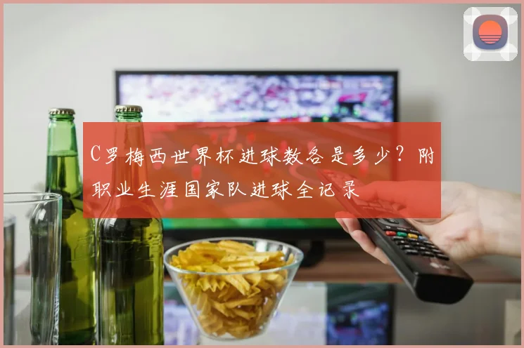 C罗梅西世界杯进球数各是多少？附职业生涯国家队进球全记录