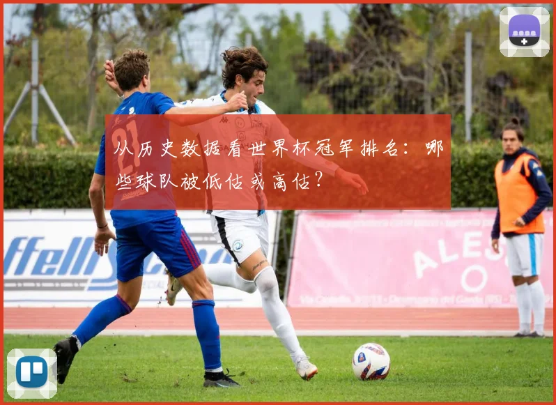 从历史数据看世界杯冠军排名：哪些球队被低估或高估？