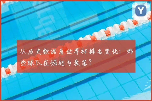从历史数据看世界杯排名变化：哪些球队在崛起与衰落？