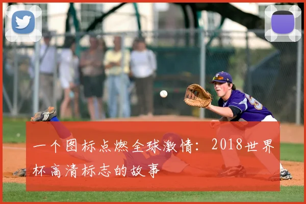 一个图标点燃全球激情:2018世界杯高清标志的故事