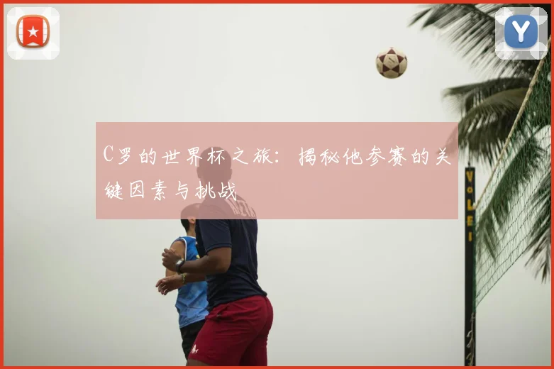 C罗的世界杯之旅：揭秘他参赛的关键因素与挑战