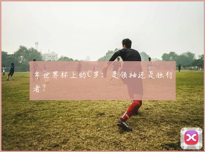 年世界杯上的C罗：是领袖还是独行者？